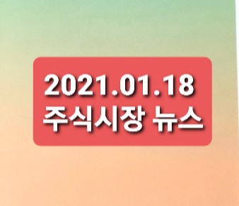 2021.01.18 주식시장뉴스정리 2021.01.18 주식시장뉴스정리
