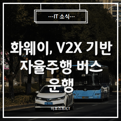  [IT 소식] 中화웨이, V2X 기반 자율주행 버스 운행