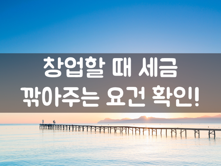  창업할 때 세금 깎아주는 요건 확인!
