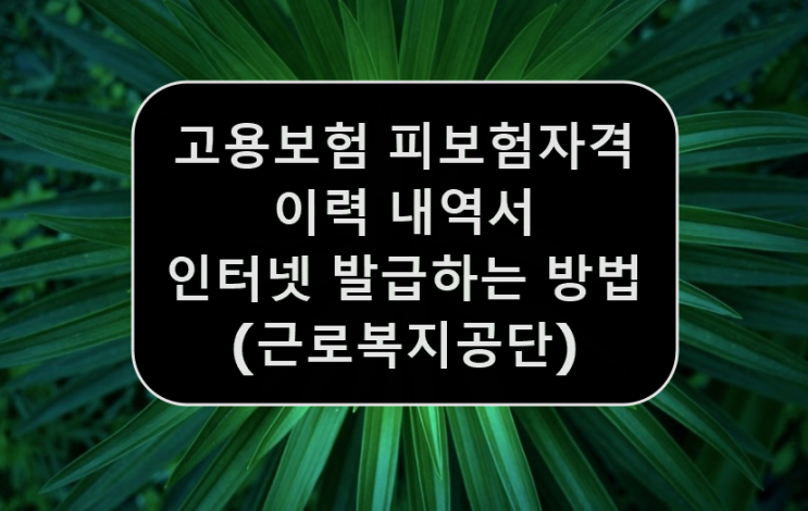  고용보험 피보험자격 이력내역서 인터넷 발급하기 (근로복지공단 고용보험, 산재보험 토탈서비스)