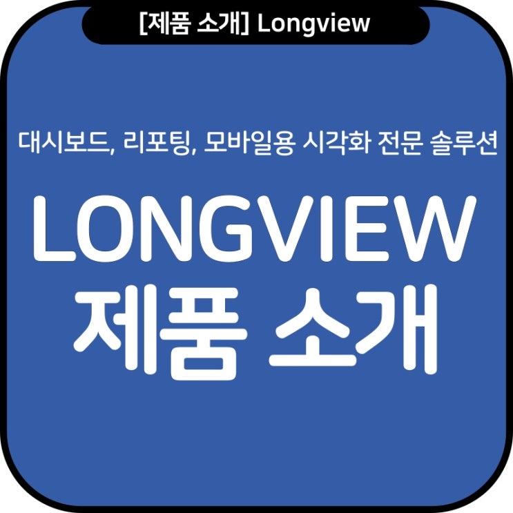  대시보드, 리포팅, 모바일용 시각화 전문 솔루션, Longview(롱뷰) 제품 소개