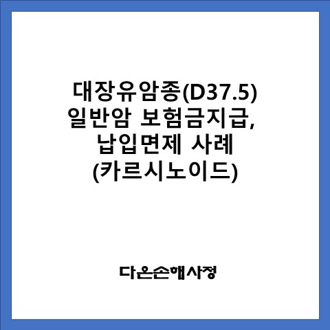  대장유암종(D37.5) 일반암 보험금 지급, 납입면제사례