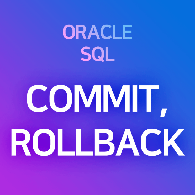 [오라클/SQL] COMMIT, ROLLBACK : 커밋(작업 확정), 롤백(작업 취소) - 트랜잭션 제어 명령어
