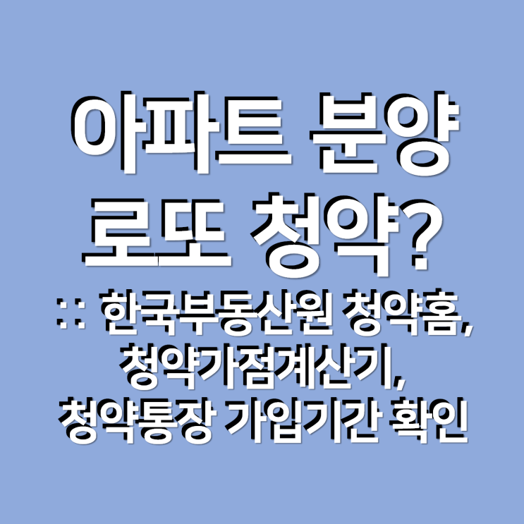 아파트 분양 로또 청약? :: 한국부동산원 청약홈, 청약가점계산기, 청약통장 가입기간 확인