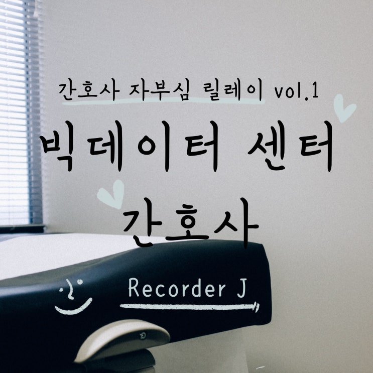 [간호사 자부심 릴레이] 빅데이터센터 간호사 Recorder_J / vol.01