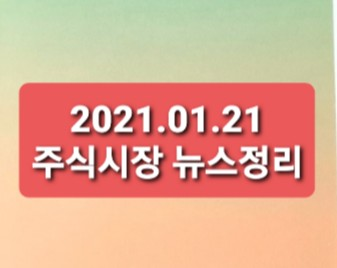 2021.01.21 주식시장 뉴스정리 2021.01.21 주식시장 뉴스정리