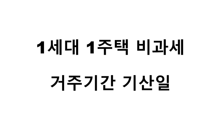  1세대 1주택 비과세 거주기간 기산일[최종1주택][예규]