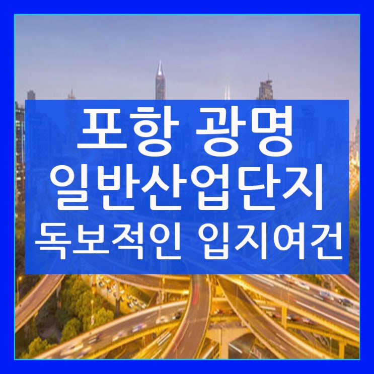 포항 광명 일반 산업단지만의 독보적 입지여건!
