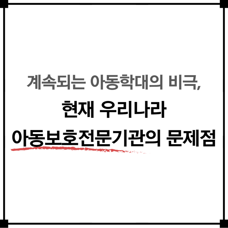  아동학대의 비극을 막지 못하는 이유 / 현재 아동보호전문기관의 문제점 및 방안
