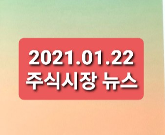 2021.01.22 주식시장뉴스 2021.01.22 주식시장뉴스