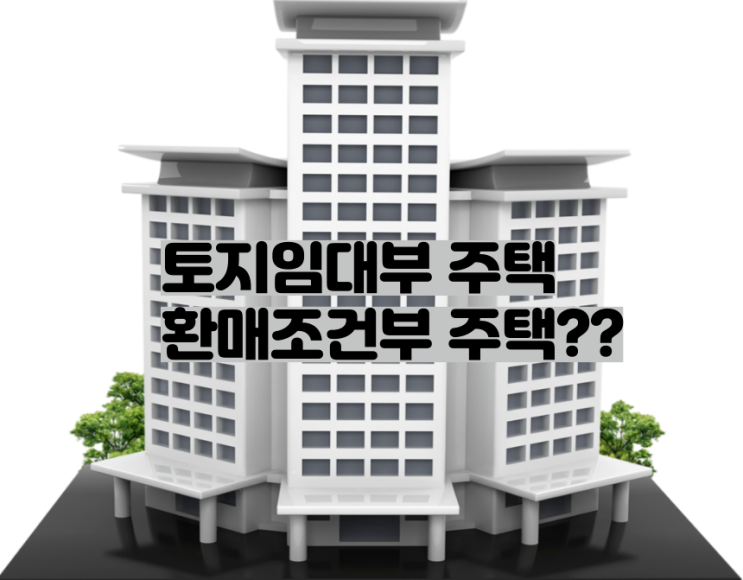  [공공자가주택] 대체 토지임대부와 환매조건부는 뭐야??