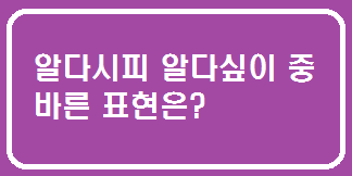  알다시피 알다싶이 중 바른 표현은