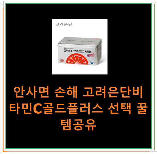 안사면 손해 고려은단비타민C골드플러스 선택 꿀템공유