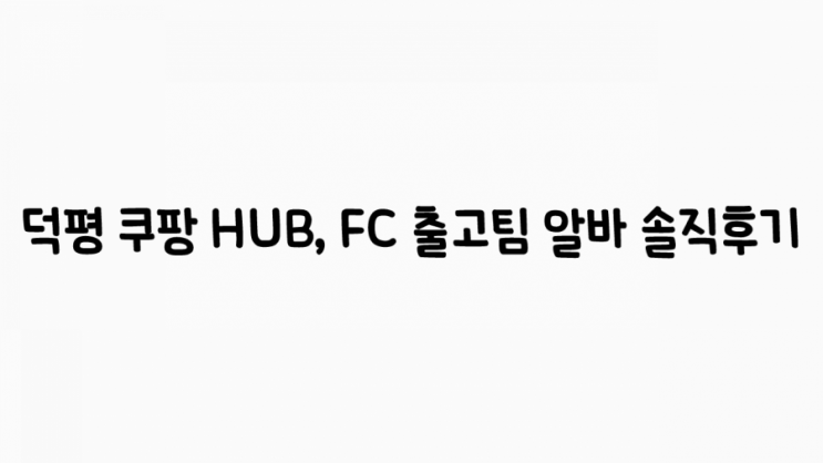  덕평 쿠팡 알바 솔직후기 HUB,FC (feat.심야알바)
