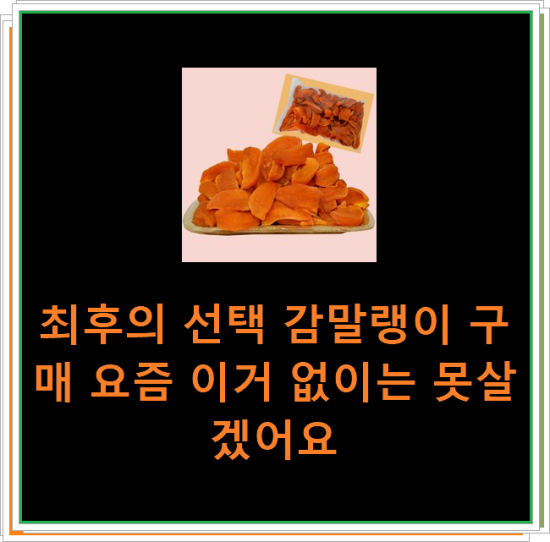 최후의 선택 감말랭이 구매 요즘 이거 없이는 못살겠어요