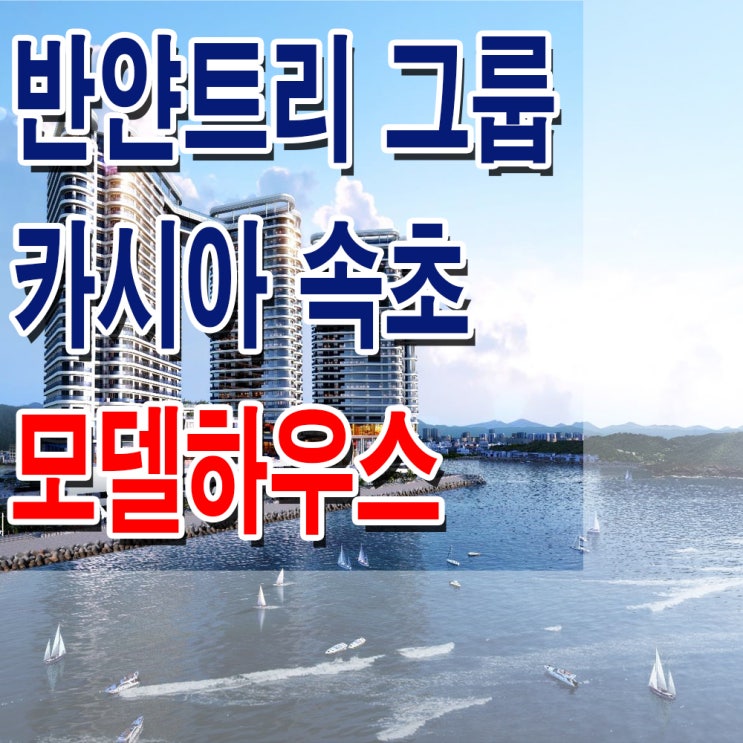  [강원 속초] 반 얀트리 호텔 앤 리조트 카시아 속초 반야트리 모델하우스 분양가 생활형 숙박 시설 분양 홍보