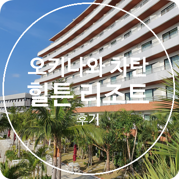  [일본] 힐튼 오키나와 차탄 리조트 리뷰 / 추천 호텔