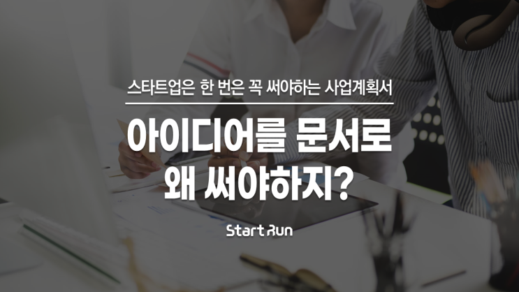  아이디어를 문서로 왜 꼭 써야하지? : 스타트업이라면 한 번은 꼭 써야하는 사업계획서 with (주)스타트런