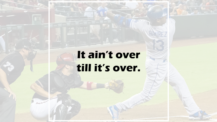  It ain't over till it's over.