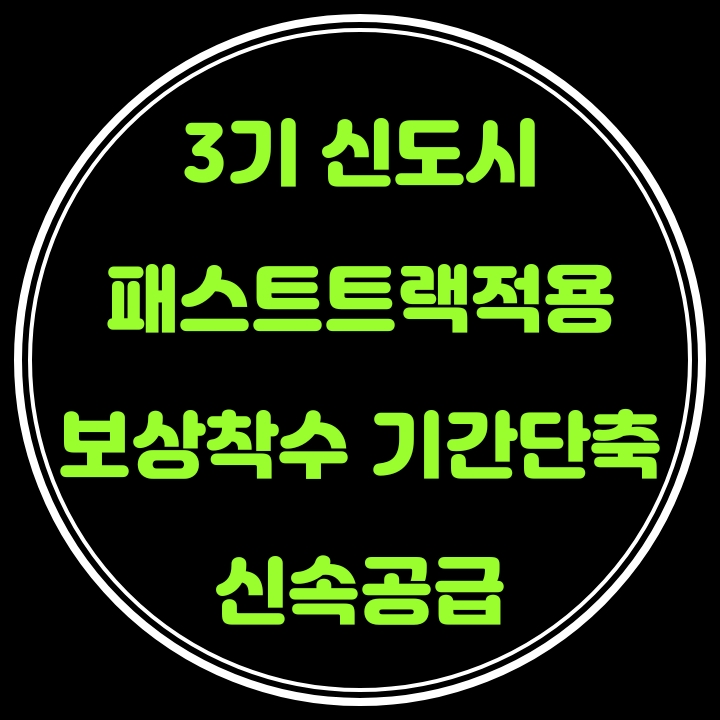  3기 신도시, 패스트트랙(Fast-Track)적용, 보상착수기간단축으로 신속공급
