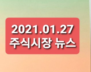 2021.01.27 주식시장 뉴스정리 2021.01.27 주식시장 뉴스정리