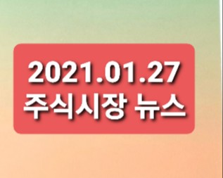 2021.01.27 주식시장 뉴스정리