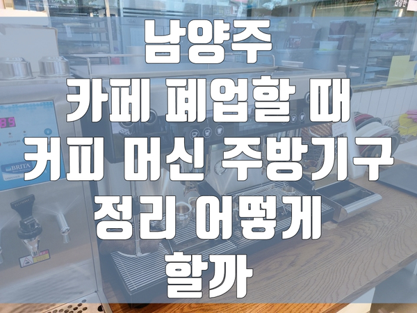 남양주 카페 폐업할 때 커피 머신 주방기구 정리 어떻게 할까