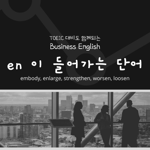  TOEIC 대비도 함께 되는 비지니스영어 : en이 들어가는 영어단어 embody, enlarge, strengthen, worsen, loosen