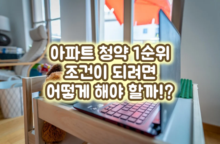  아파트 청약 1순위 조건이 되려면 어떻게 해야 할까!?