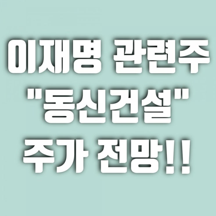  동신건설 주가 전망 (+ 이재명 관련주 안동)