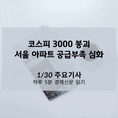 [1/30 경제신문]  코스피 3000 붕괴, 서울 아파트 공급부족 심화