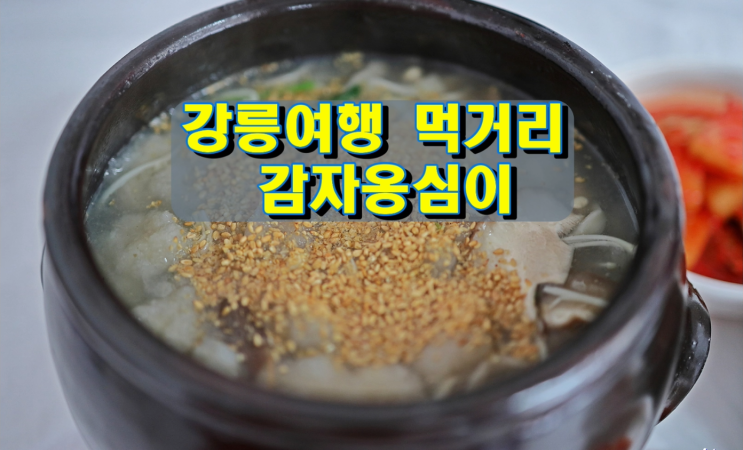 강릉여행 꼭 먹어봐야 할 먹거리 감자옹심이&감자부치기 강릉여행 꼭 먹어봐야 할 먹거리 감자옹심이&감자부치기