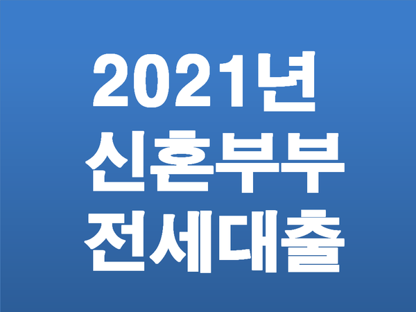  2021년 신혼부부 전세대출 조건 및 대출한도 정확히 알아봅시다