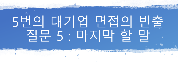  5번의 대기업 면접의 빈출 질문 5 : 마지막 할 말