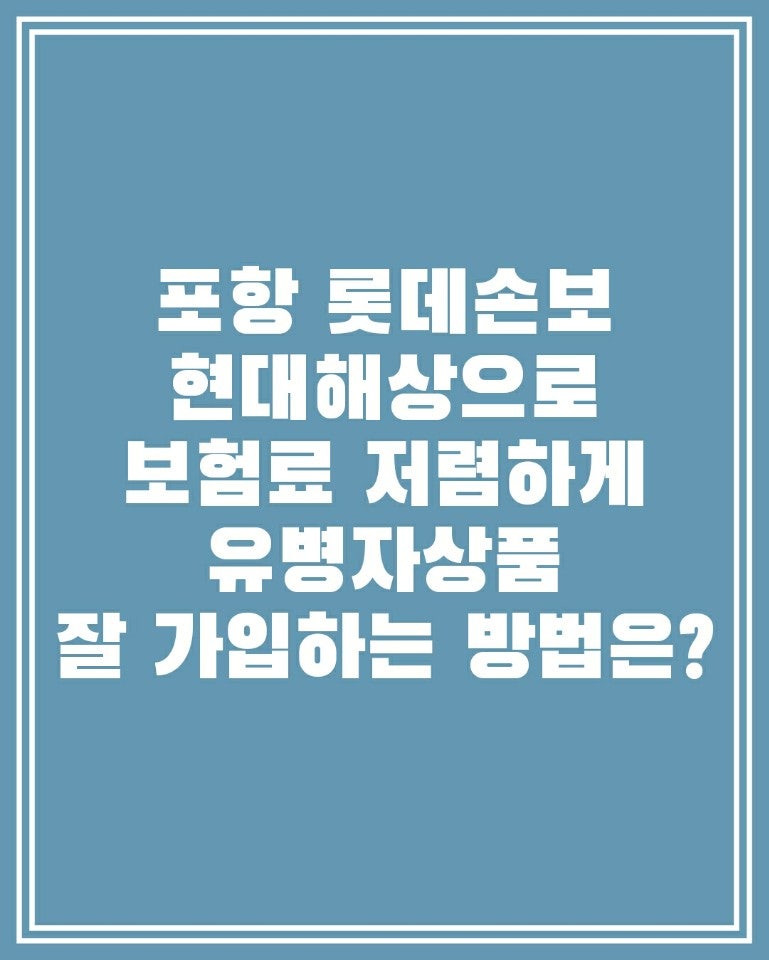 포항 롯데손보, 현대해상으로 보험료 저렴하게 유병자 상품 잘 가입하는 방법은?
