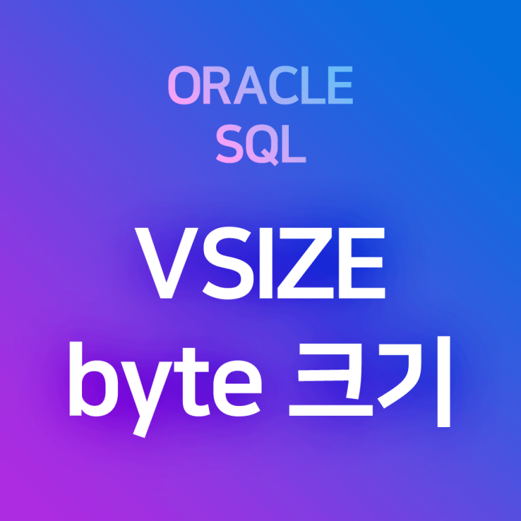  [오라클/SQL] VSIZE : 값의 실제 byte 크기 구하기, 컬럼에 저장된 값의 실제 크기 확인하기. LENGTHB 함수와 VSIZE의 차이점