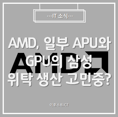  [IT 소식] AMD, 일부 APU와 GPU의 삼성 파운드리 위탁 생산 고민중?