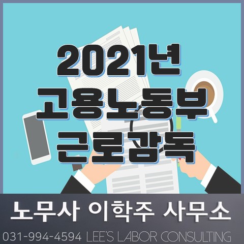 2021년 고용노동부 근로감독 안내 (고양시 노무사, 일산 노무사) 2021년 고용노동부 근로감독 안내 (고양시 노무사, 일산 노무사)