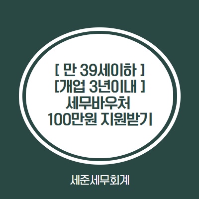  [세무바우처] 만39세이하, 개업3년 이내라면 100만원 지원받으세요