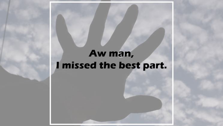  Aw man, I missed the best part.
