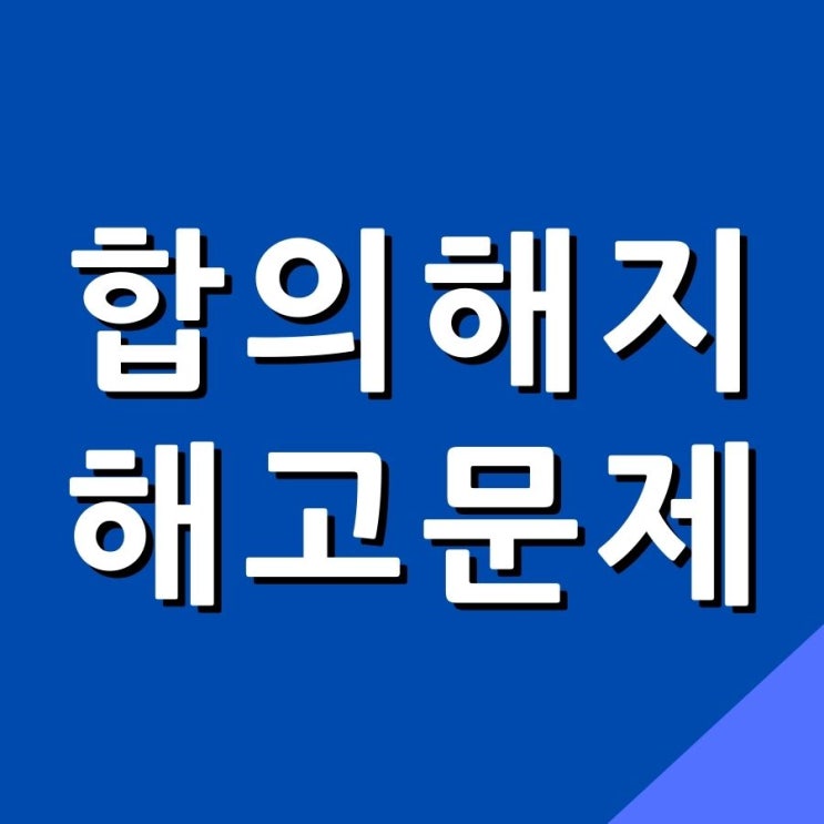  합의해지에 의한 근로관계 종료 해고 사실 존재 여부