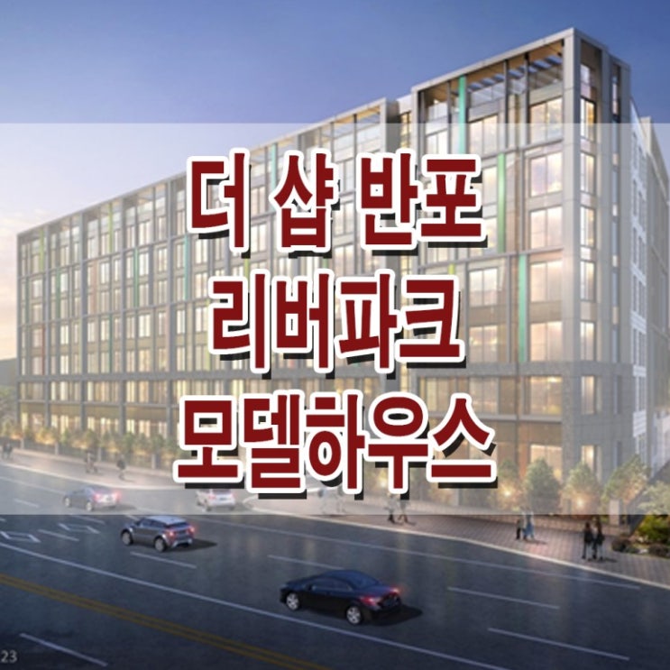 [서울 서초] 더 샵 반포 리버파크 모델하우스 분양가 서초구 소형 아파트 더 샾 분양 홍보관 사무소