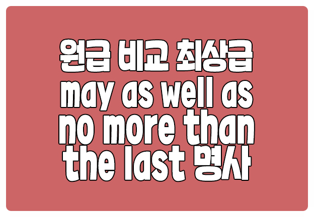 원급 may as well A as B 비교급 no more than 최상급 the last 원급 may as well A as B 비교급 no more than 최상급 the last