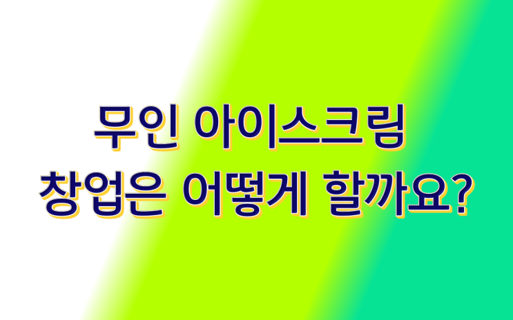 무인 아이스크림 창업은 어떻게 할까요
