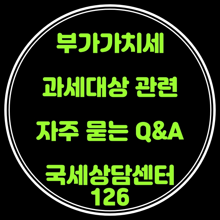  [국세상담센터126] 부가가치세 과세대상 관련 자주 묻는 Q&A [임대업폐업ㆍ오피스텔주거사용ㆍ개인현물출자ㆍ특수관계자무상임대ㆍ모바일쿠폰판매ㆍ손해배상금ㆍ영업손실보상금]