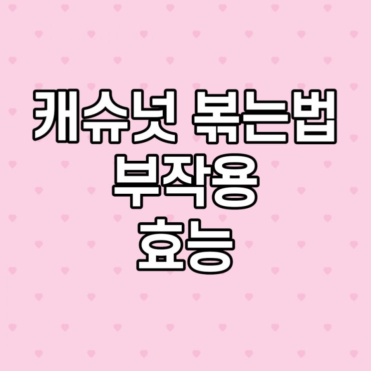 캐슈넛 효능, 부작용, 칼로리, 먹는 법, 볶는 법, 이것만 보시면 돼요