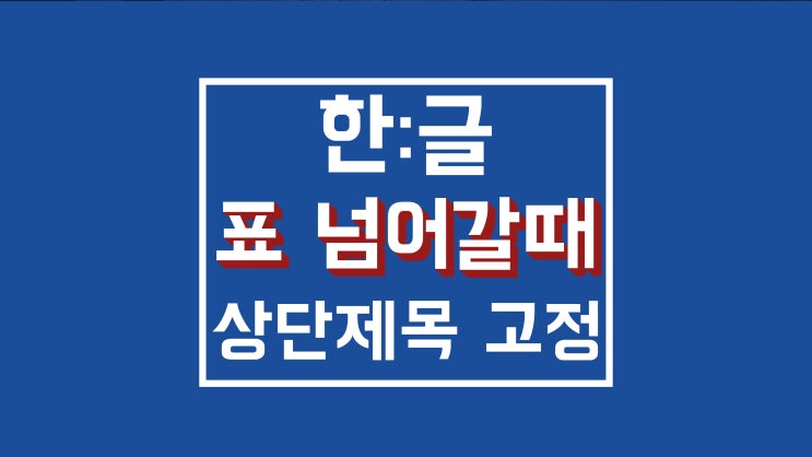 한글 표 넘어감 : 셀 단위 나눔 / 제목 고정