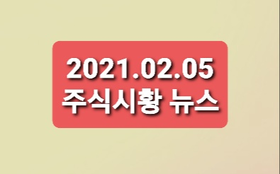 21.02.05 주식시황 뉴스 21.02.05 주식시황 뉴스