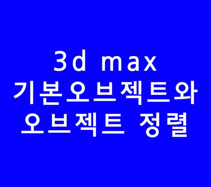 3D MAX 기본오브젝트와 오브젝트 정렬하기