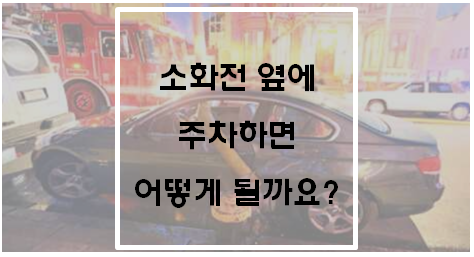  소화전 옆에 주차하면 어떻게 될까요?